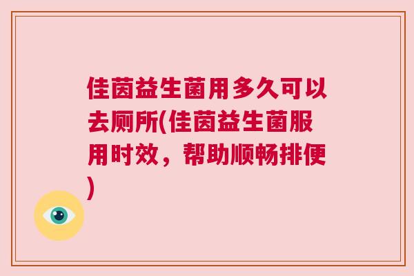 佳茵益生菌用多久可以去厕所(佳茵益生菌服用时效，帮助顺畅排便)