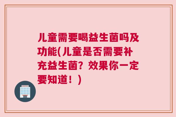 儿童需要喝益生菌吗及功能(儿童是否需要补充益生菌？效果你一定要知道！)