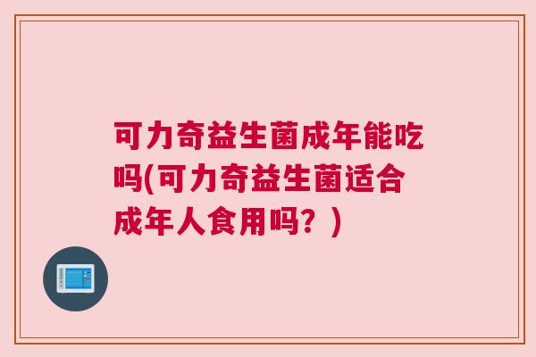 可力奇益生菌成年能吃吗(可力奇益生菌适合成年人食用吗？)