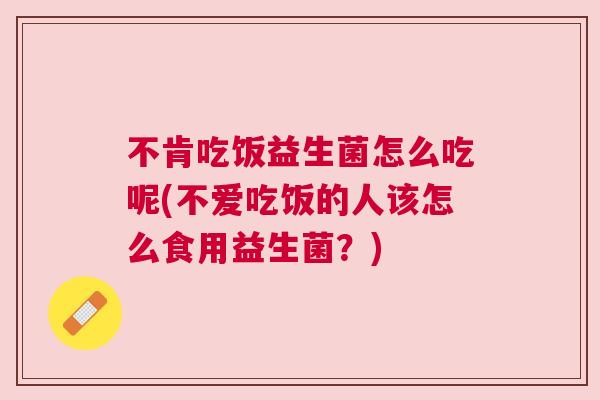 不肯吃饭益生菌怎么吃呢(不爱吃饭的人该怎么食用益生菌？)