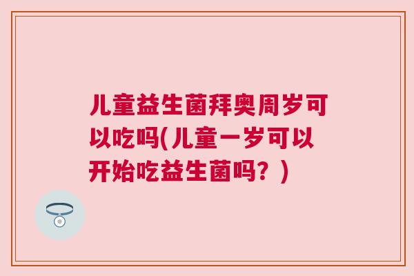 儿童益生菌拜奥周岁可以吃吗(儿童一岁可以开始吃益生菌吗？)