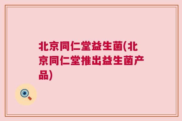 北京同仁堂益生菌(北京同仁堂推出益生菌产品)