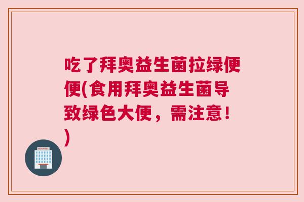 吃了拜奥益生菌拉绿便便(食用拜奥益生菌导致绿色大便，需注意！)