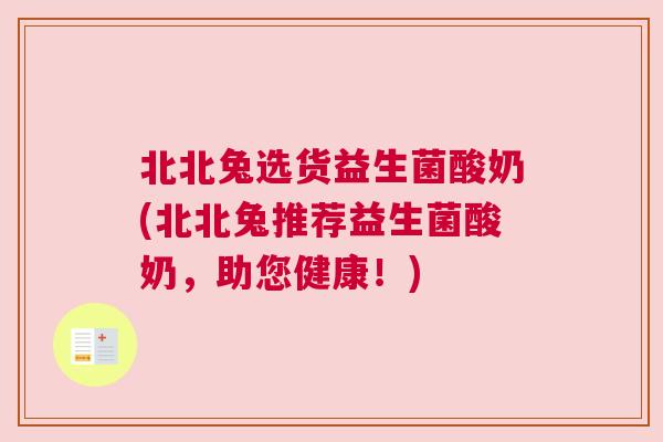 北北兔选货益生菌酸奶(北北兔推荐益生菌酸奶，助您健康！)