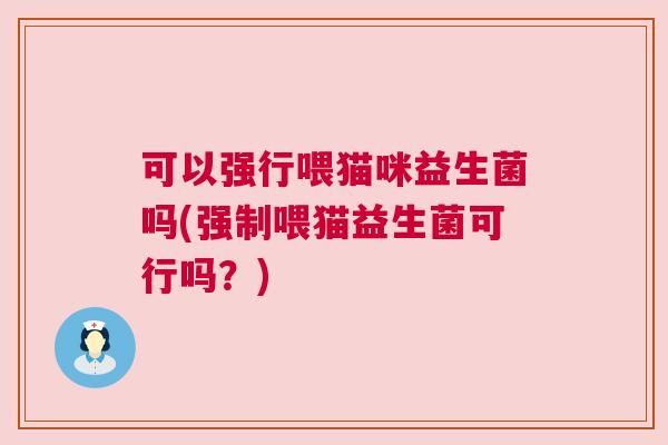 可以强行喂猫咪益生菌吗(强制喂猫益生菌可行吗？)