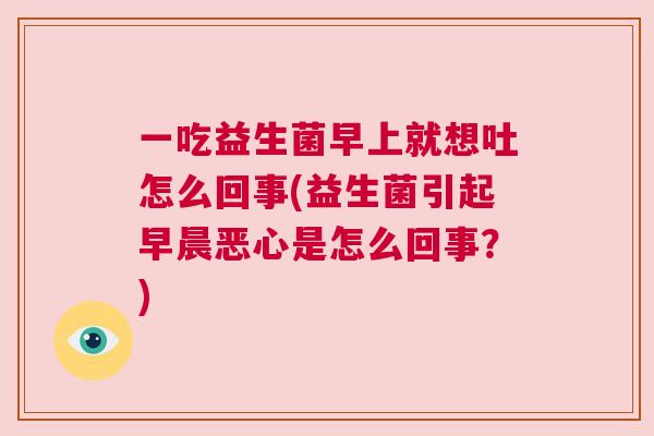 一吃益生菌早上就想吐怎么回事(益生菌引起早晨恶心是怎么回事？)