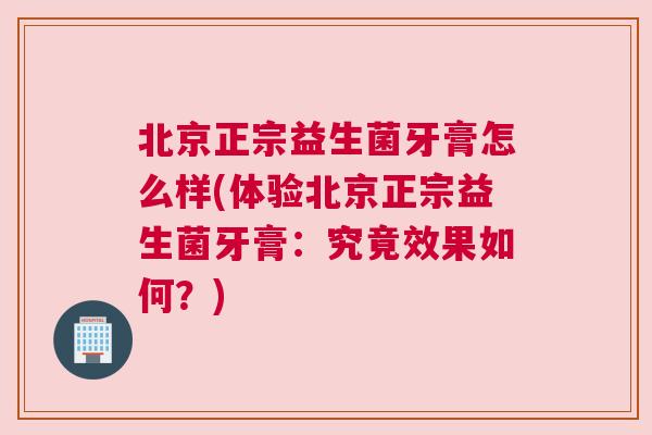 北京正宗益生菌牙膏怎么样(体验北京正宗益生菌牙膏：究竟效果如何？)