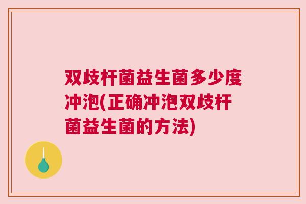 双歧杆菌益生菌多少度冲泡(正确冲泡双歧杆菌益生菌的方法)