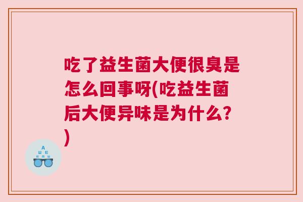 吃了益生菌大便很臭是怎么回事呀(吃益生菌后大便异味是为什么？)
