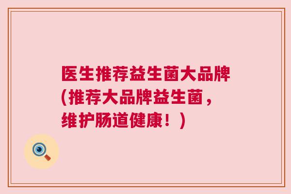 医生推荐益生菌大品牌(推荐大品牌益生菌，维护肠道健康！)