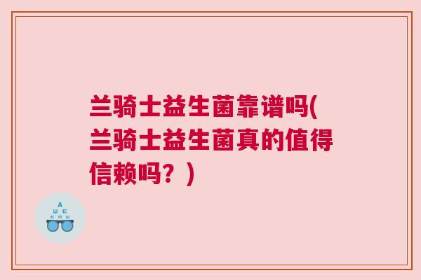 兰骑士益生菌靠谱吗(兰骑士益生菌真的值得信赖吗？)