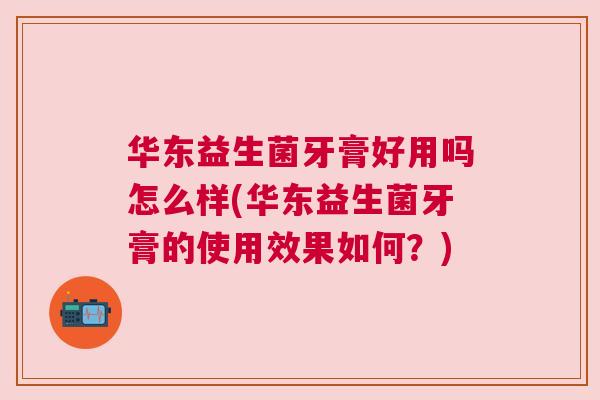 华东益生菌牙膏好用吗怎么样(华东益生菌牙膏的使用效果如何？)