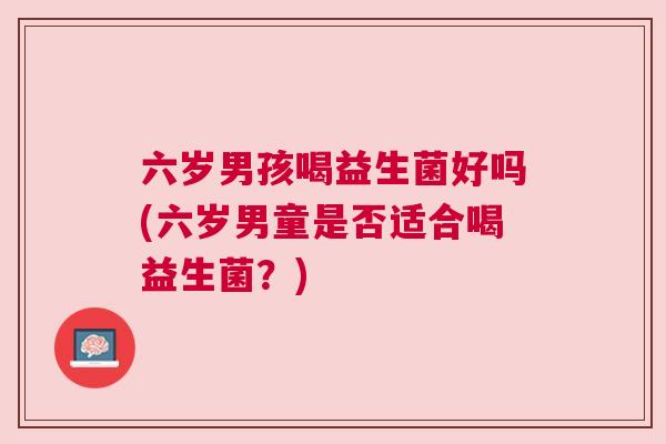 六岁男孩喝益生菌好吗(六岁男童是否适合喝益生菌？)