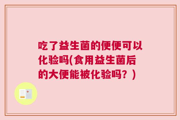 吃了益生菌的便便可以化验吗(食用益生菌后的大便能被化验吗？)
