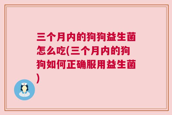 三个月内的狗狗益生菌怎么吃(三个月内的狗狗如何正确服用益生菌)