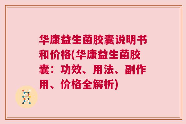 华康益生菌胶囊说明书和价格(华康益生菌胶囊：功效、用法、副作用、价格全解析)