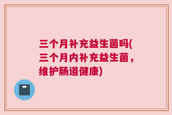 三个月补充益生菌吗(三个月内补充益生菌，维护肠道健康)