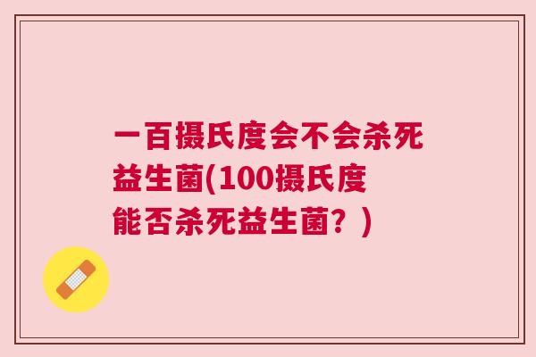 一百摄氏度会不会杀死益生菌(100摄氏度能否杀死益生菌？)