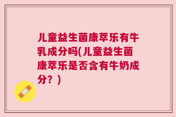儿童益生菌康萃乐有牛乳成分吗(儿童益生菌康萃乐是否含有牛奶成分？)