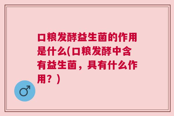 口粮发酵益生菌的作用是什么(口粮发酵中含有益生菌，具有什么作用？)