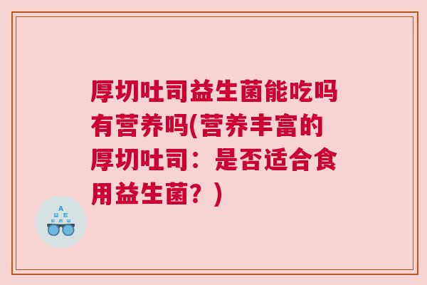 厚切吐司益生菌能吃吗有营养吗(营养丰富的厚切吐司：是否适合食用益生菌？)