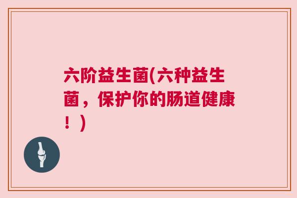 六阶益生菌(六种益生菌，保护你的肠道健康！)