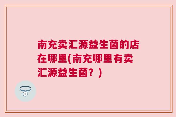 南充卖汇源益生菌的店在哪里(南充哪里有卖汇源益生菌？)