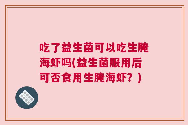 吃了益生菌可以吃生腌海虾吗(益生菌服用后可否食用生腌海虾？)