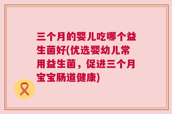 三个月的婴儿吃哪个益生菌好(优选婴幼儿常用益生菌，促进三个月宝宝肠道健康)