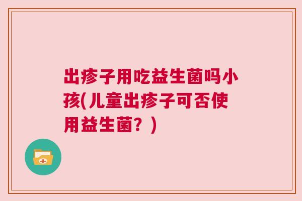 出疹子用吃益生菌吗小孩(儿童出疹子可否使用益生菌？)