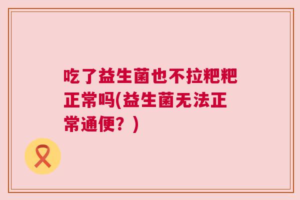 吃了益生菌也不拉粑粑正常吗(益生菌无法正常通便？)
