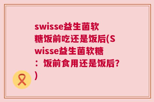 swisse益生菌软糖饭前吃还是饭后(Swisse益生菌软糖：饭前食用还是饭后？)