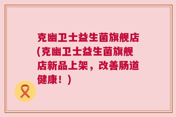 克幽卫士益生菌旗舰店(克幽卫士益生菌旗舰店新品上架，改善肠道健康！)