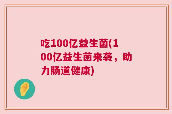 吃100亿益生菌(100亿益生菌来袭，助力肠道健康)