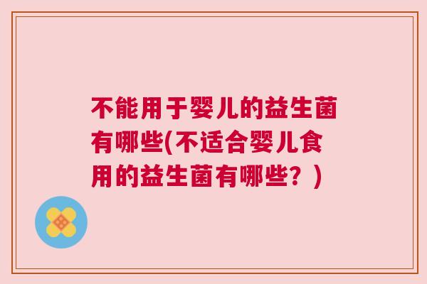 不能用于婴儿的益生菌有哪些(不适合婴儿食用的益生菌有哪些？)