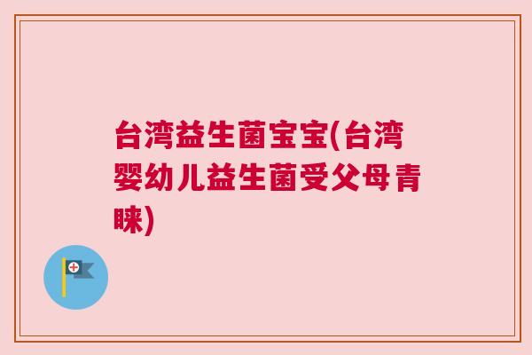 台湾益生菌宝宝(台湾婴幼儿益生菌受父母青睐)