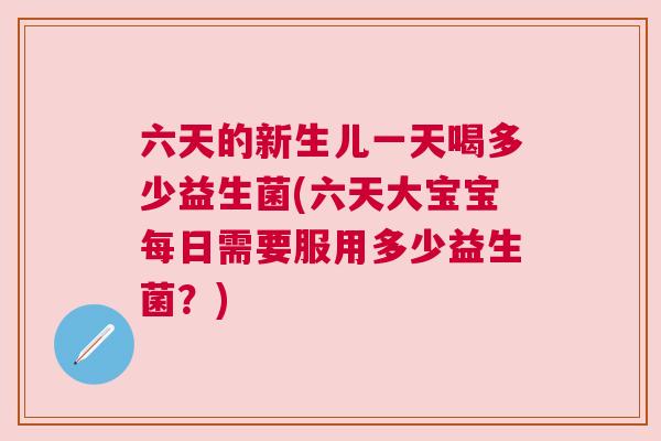 六天的新生儿一天喝多少益生菌(六天大宝宝每日需要服用多少益生菌？)