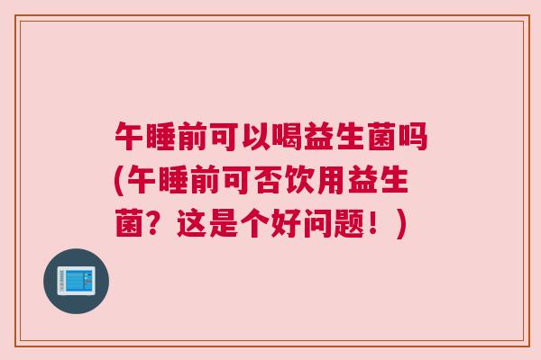 午睡前可以喝益生菌吗(午睡前可否饮用益生菌？这是个好问题！)