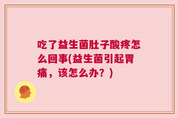 吃了益生菌肚子酸疼怎么回事(益生菌引起胃痛，该怎么办？)