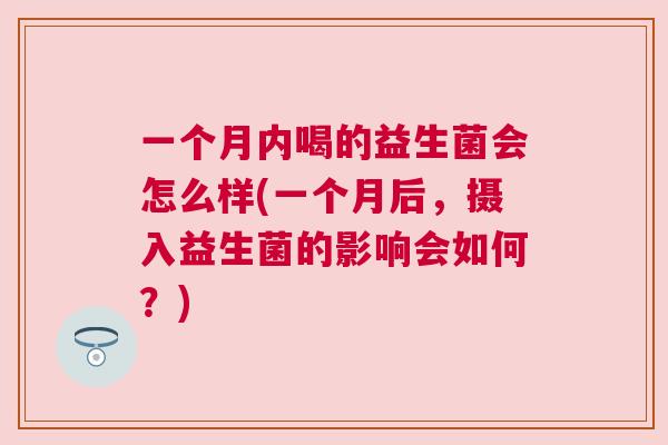 一个月内喝的益生菌会怎么样(一个月后，摄入益生菌的影响会如何？)