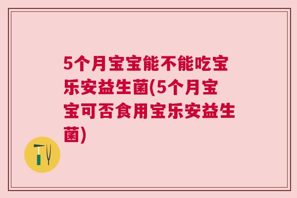 5个月宝宝能不能吃宝乐安益生菌(5个月宝宝可否食用宝乐安益生菌)