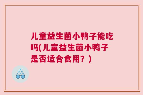 儿童益生菌小鸭子能吃吗(儿童益生菌小鸭子是否适合食用？)