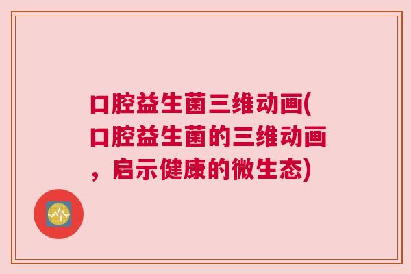 口腔益生菌三维动画(口腔益生菌的三维动画，启示健康的微生态)