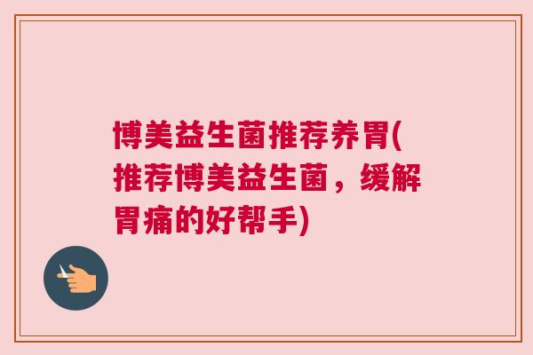 博美益生菌推荐养胃(推荐博美益生菌，缓解胃痛的好帮手)