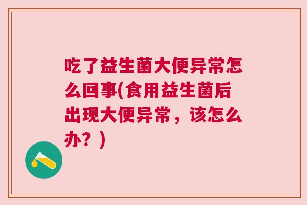 吃了益生菌大便异常怎么回事(食用益生菌后出现大便异常，该怎么办？)