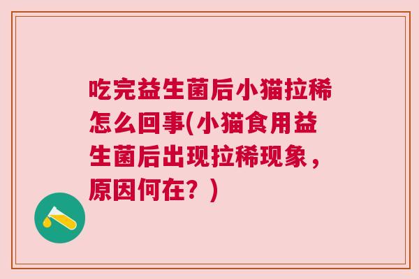 吃完益生菌后小猫拉稀怎么回事(小猫食用益生菌后出现拉稀现象，原因何在？)