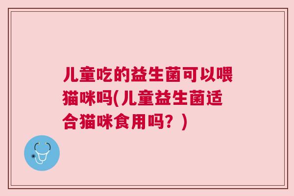 儿童吃的益生菌可以喂猫咪吗(儿童益生菌适合猫咪食用吗？)