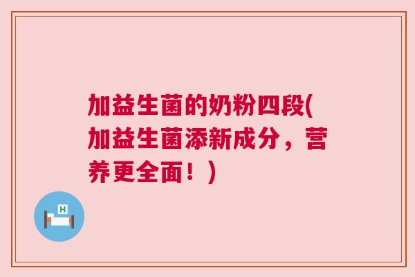 加益生菌的奶粉四段(加益生菌添新成分，营养更全面！)