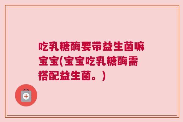 吃乳糖酶要带益生菌嘛宝宝(宝宝吃乳糖酶需搭配益生菌。)