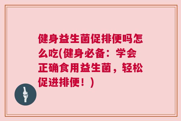 健身益生菌促排便吗怎么吃(健身必备：学会正确食用益生菌，轻松促进排便！)